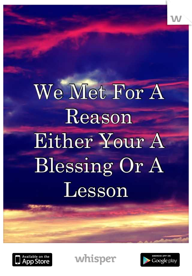 We Met For A Reason 
Either Your A Blessing Or A Lesson 