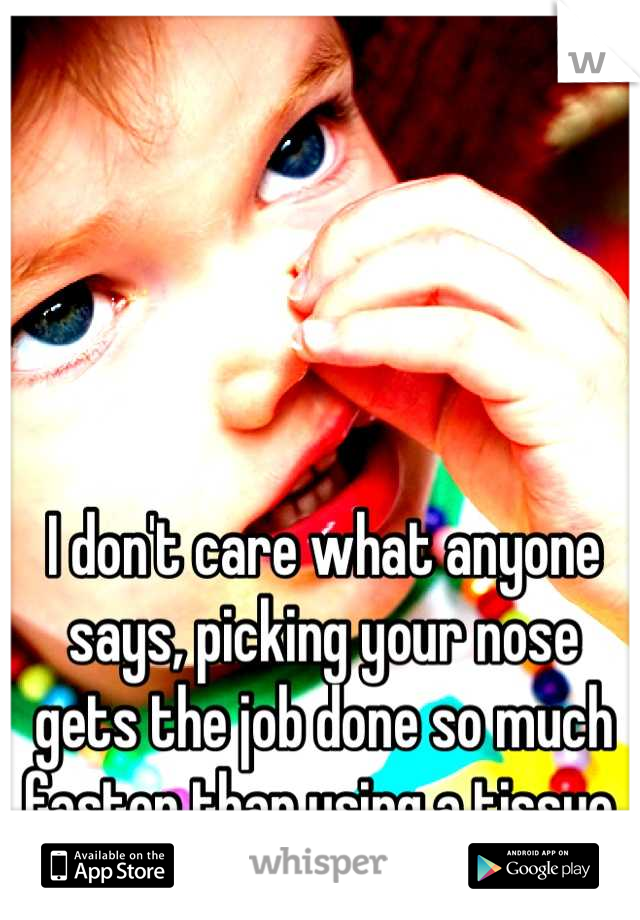 I don't care what anyone says, picking your nose gets the job done so much faster than using a tissue.