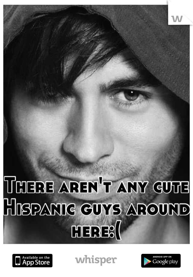There aren't any cute Hispanic guys around here:(
