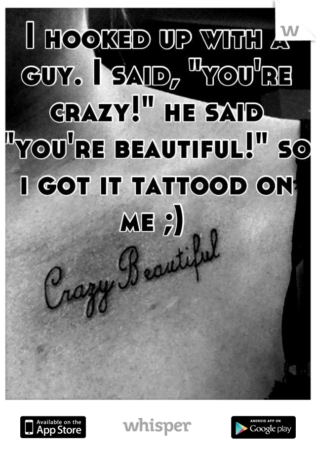 I hooked up with a guy. I said, "you're crazy!" he said "you're beautiful!" so i got it tattood on me ;) 