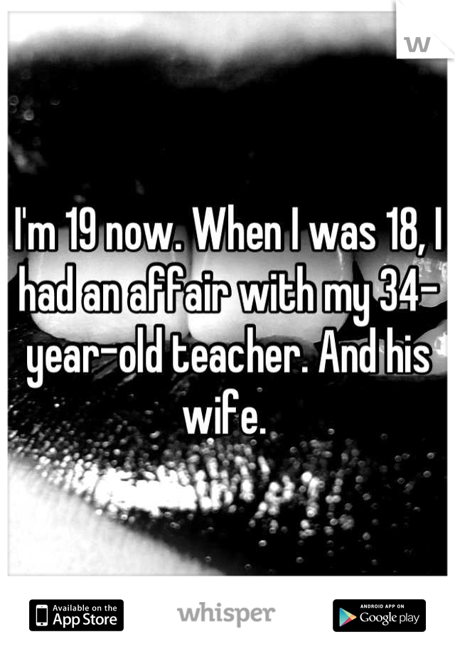 I'm 19 now. When I was 18, I had an affair with my 34-year-old teacher. And his wife. 