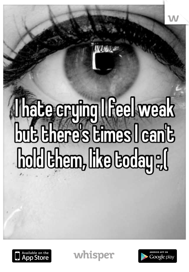 I hate crying I feel weak but there's times I can't hold them, like today :,( 
