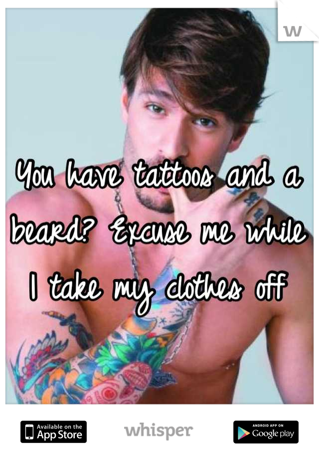 You have tattoos and a beard? Excuse me while I take my clothes off