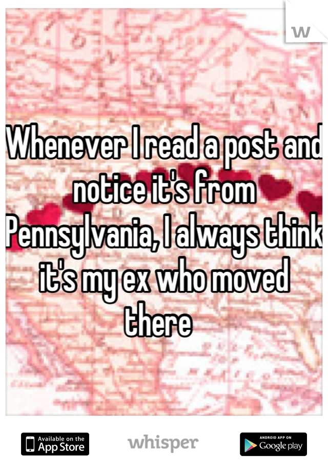 Whenever I read a post and notice it's from Pennsylvania, I always think it's my ex who moved there  