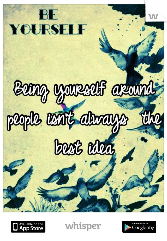Being yourself around people isn't always  the best idea