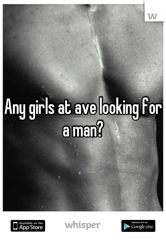 Any girls at ave looking for a man?