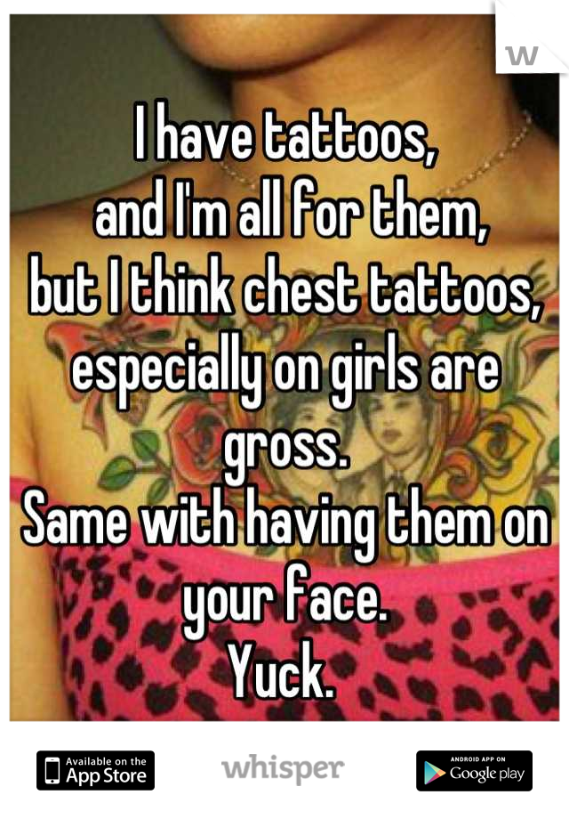 I have tattoos,
 and I'm all for them, 
but I think chest tattoos, 
especially on girls are gross. 
Same with having them on your face. 
Yuck. 