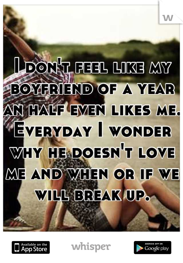 I don't feel like my boyfriend of a year an half even likes me. Everyday I wonder why he doesn't love me and when or if we will break up.