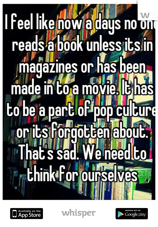 I feel like now a days no one reads a book unless its in magazines or has been made in to a movie. It has to be a part of pop culture or its forgotten about.
That's sad. We need to think for ourselves