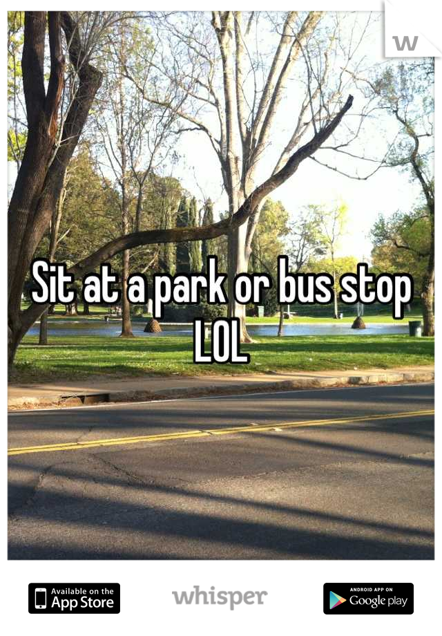 Sit at a park or bus stop LOL