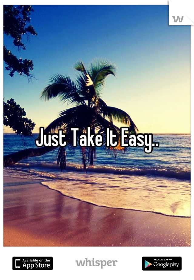 Just Take It Easy..