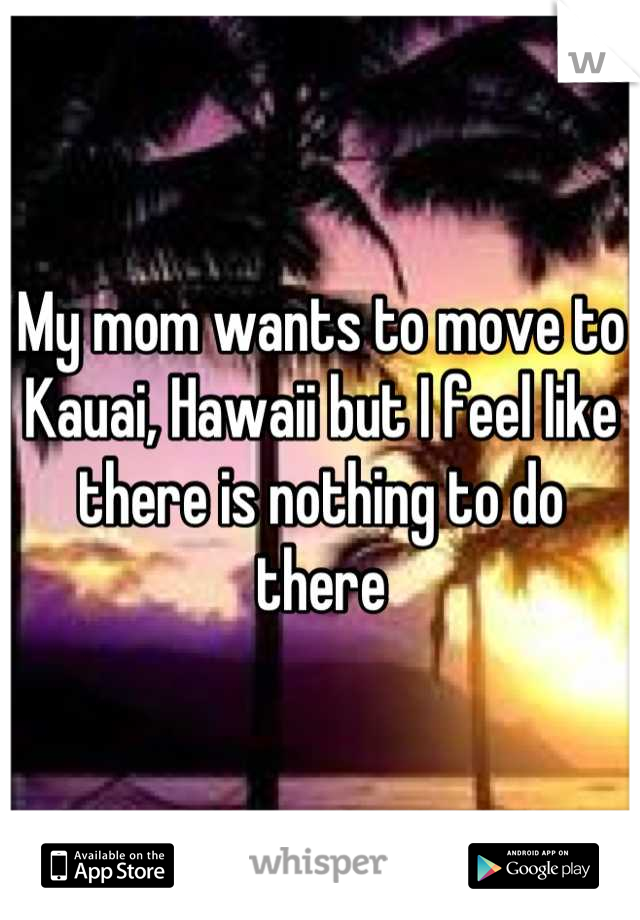 My mom wants to move to Kauai, Hawaii but I feel like there is nothing to do there