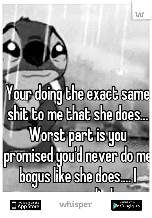 Your doing the exact same shit to me that she does... Worst part is you promised you'd never do me bogus like she does.... I guess you lied 