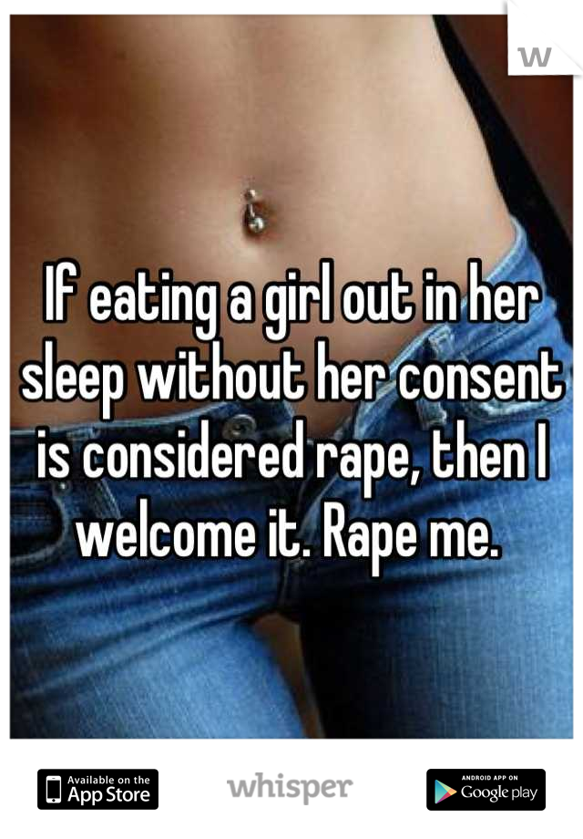 If eating a girl out in her sleep without her consent is considered rape, then I welcome it. Rape me. 