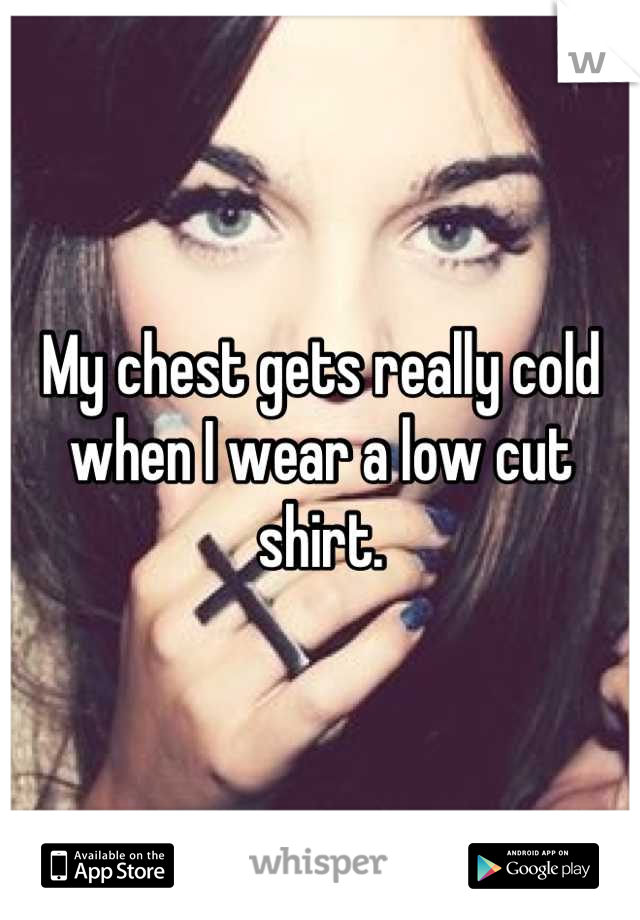 My chest gets really cold when I wear a low cut shirt.