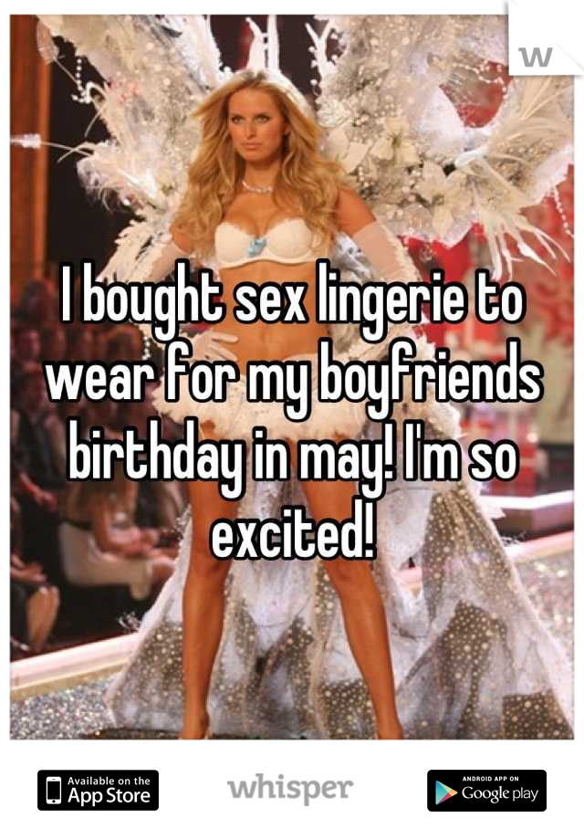 I bought sex lingerie to wear for my boyfriends birthday in may! I'm so excited!