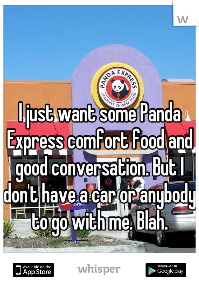 I just want some Panda Express comfort food and good conversation. But I don't have a car or anybody to go with me. Blah.