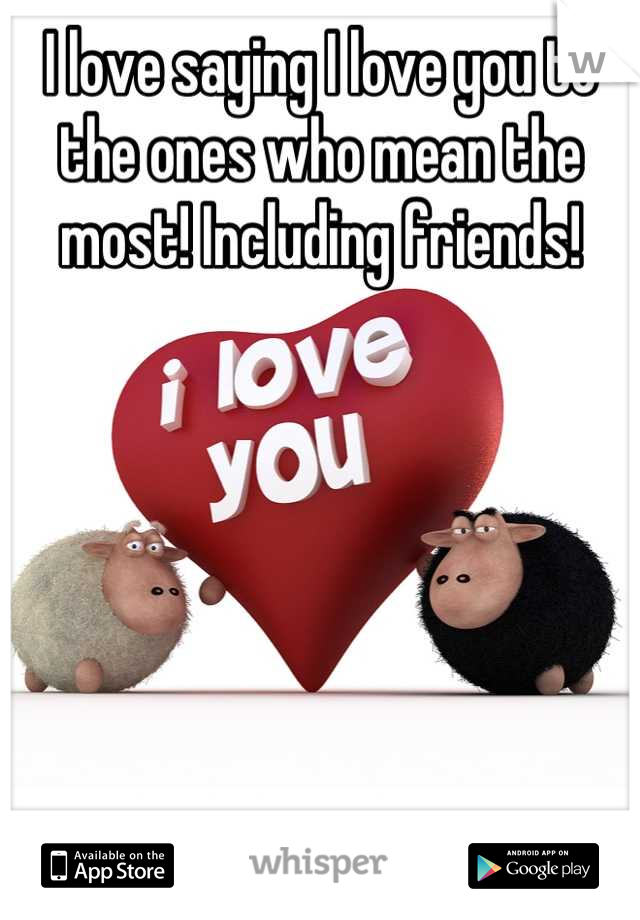 I love saying I love you to the ones who mean the most! Including friends!