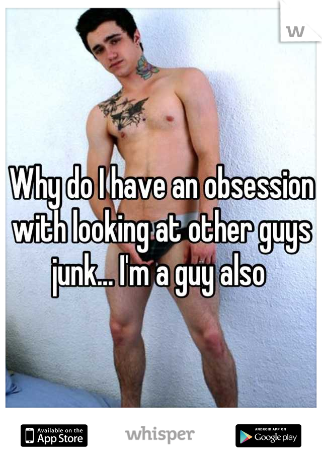 Why do I have an obsession with looking at other guys junk... I'm a guy also 