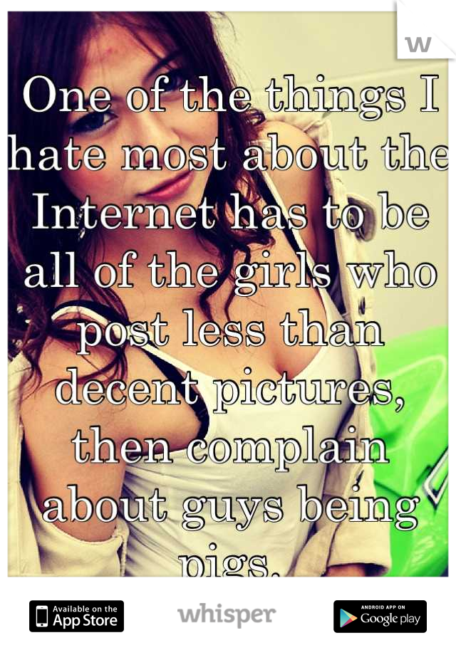 One of the things I hate most about the Internet has to be all of the girls who post less than decent pictures, then complain about guys being pigs.