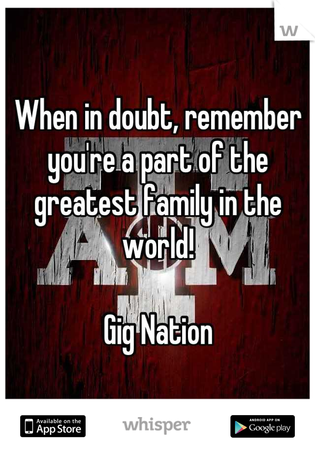 When in doubt, remember you're a part of the greatest family in the world!

Gig Nation