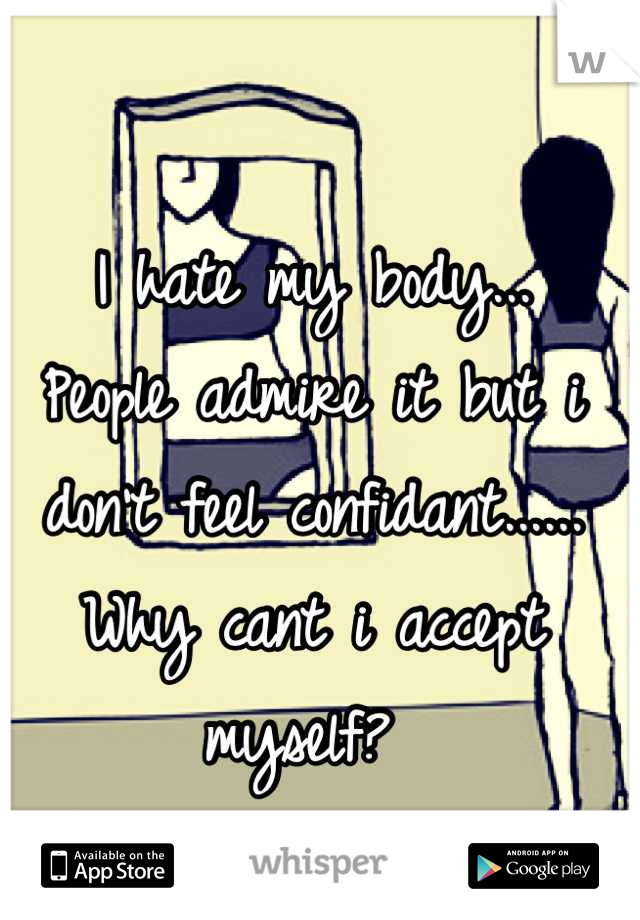 I hate my body... 
People admire it but i don't feel confidant......   
Why cant i accept myself? 