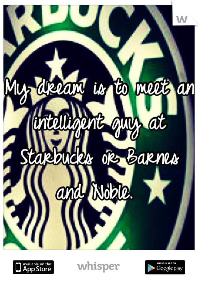 My dream is to meet an intelligent guy at Starbucks or Barnes and Noble. 