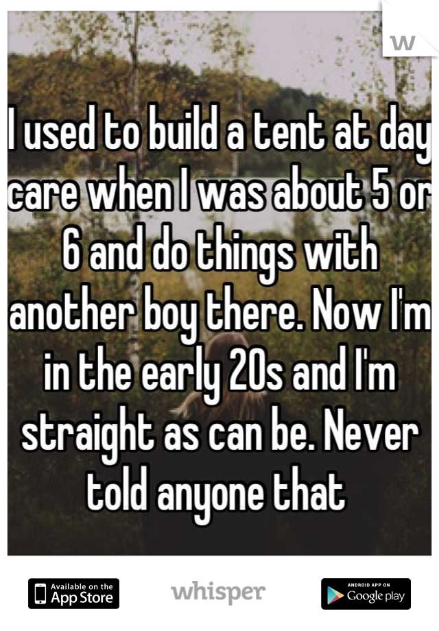 I used to build a tent at day care when I was about 5 or 6 and do things with another boy there. Now I'm in the early 20s and I'm straight as can be. Never told anyone that 