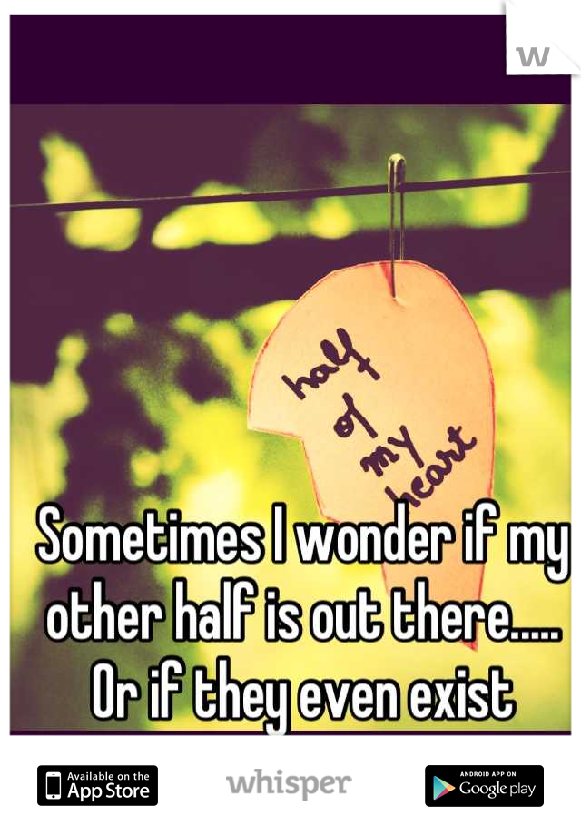 Sometimes I wonder if my other half is out there..... Or if they even exist