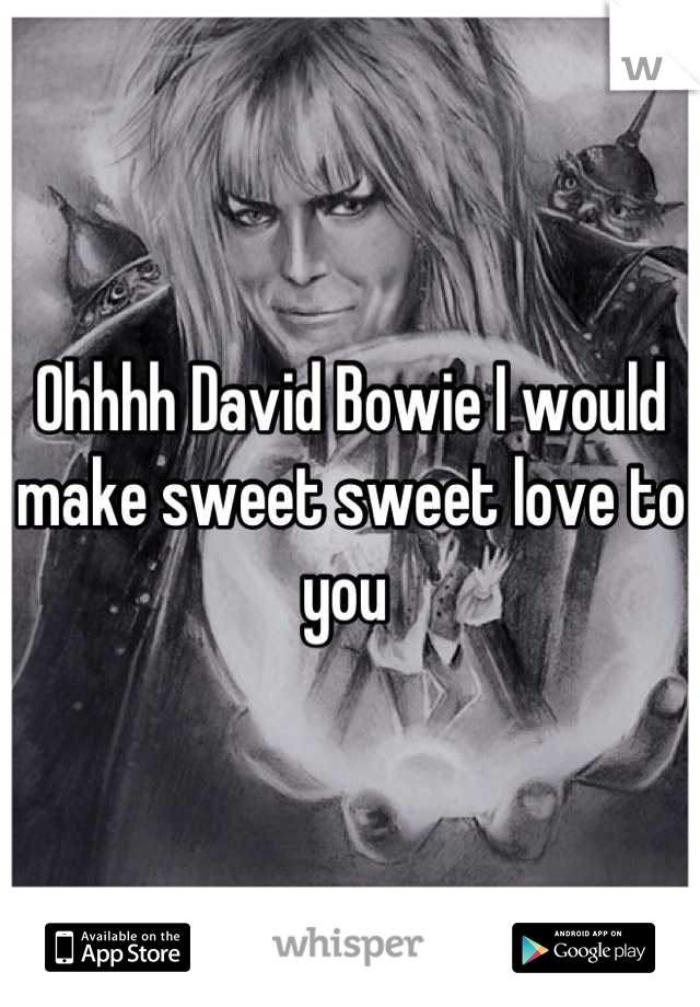 Ohhhh David Bowie I would make sweet sweet love to you 
