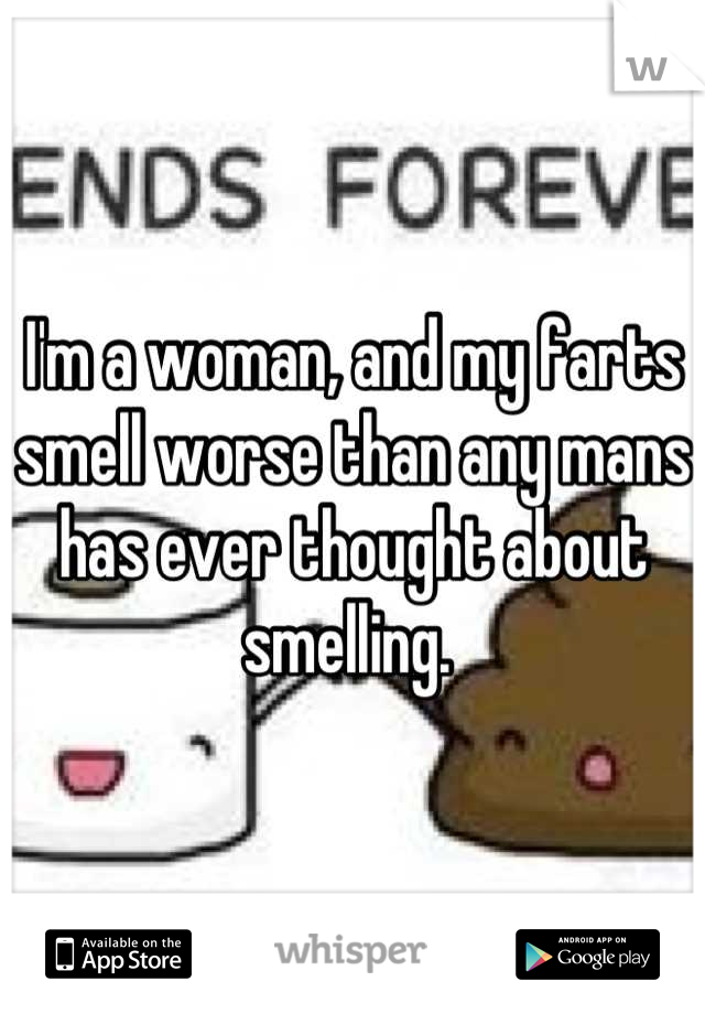 I'm a woman, and my farts smell worse than any mans has ever thought about smelling. 