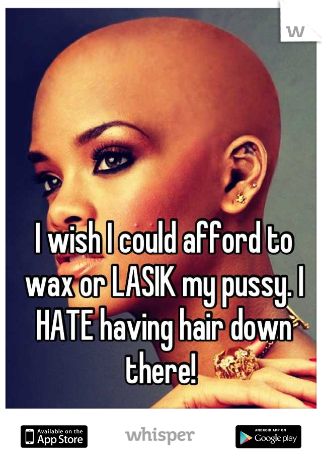 I wish I could afford to wax or LASIK my pussy. I HATE having hair down there! 