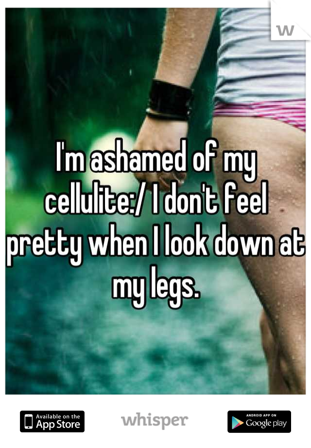 I'm ashamed of my cellulite:/ I don't feel pretty when I look down at my legs.