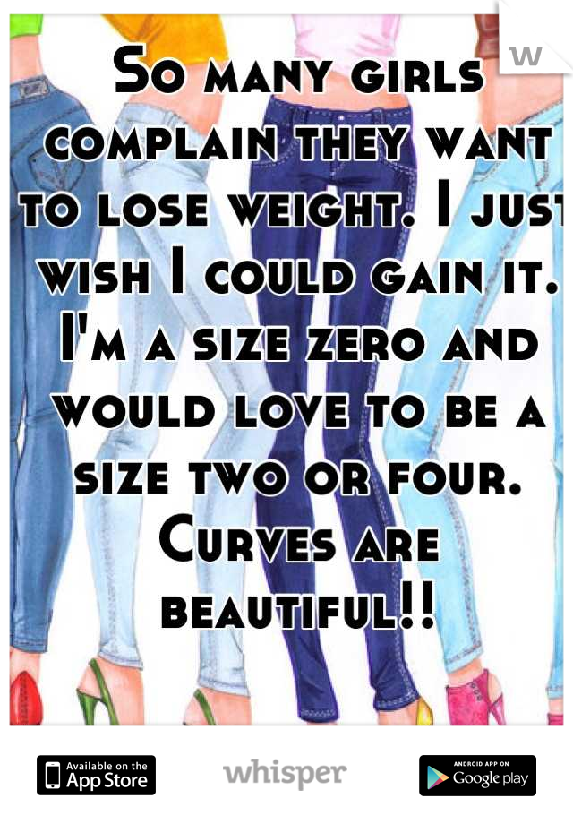 So many girls complain they want to lose weight. I just wish I could gain it. I'm a size zero and would love to be a size two or four. Curves are beautiful!!