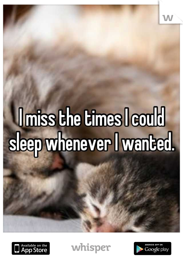 I miss the times I could sleep whenever I wanted.