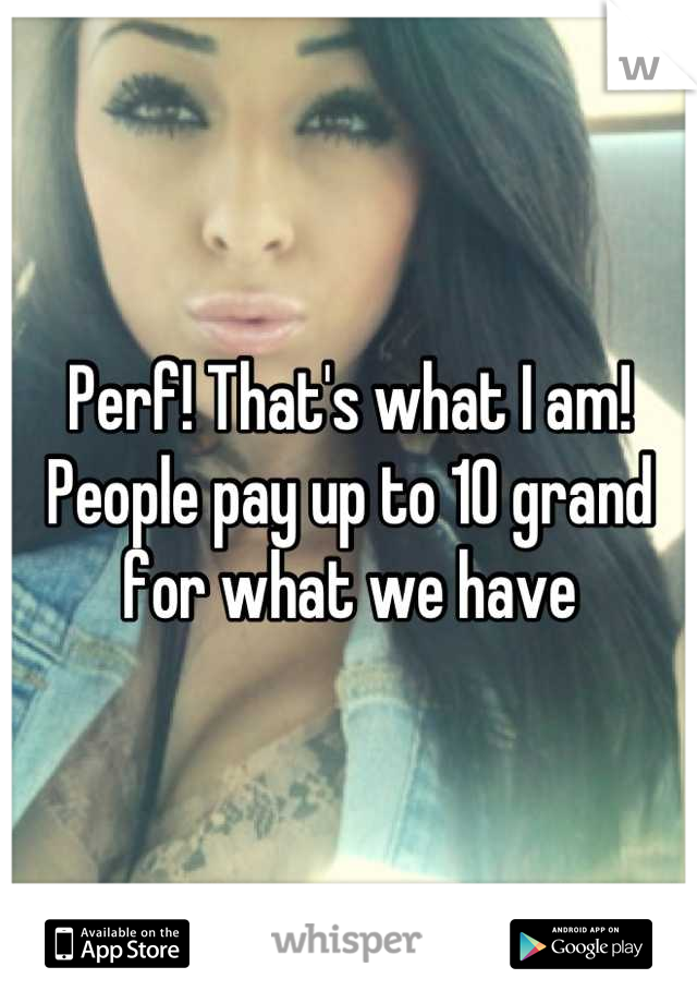 Perf! That's what I am! People pay up to 10 grand for what we have