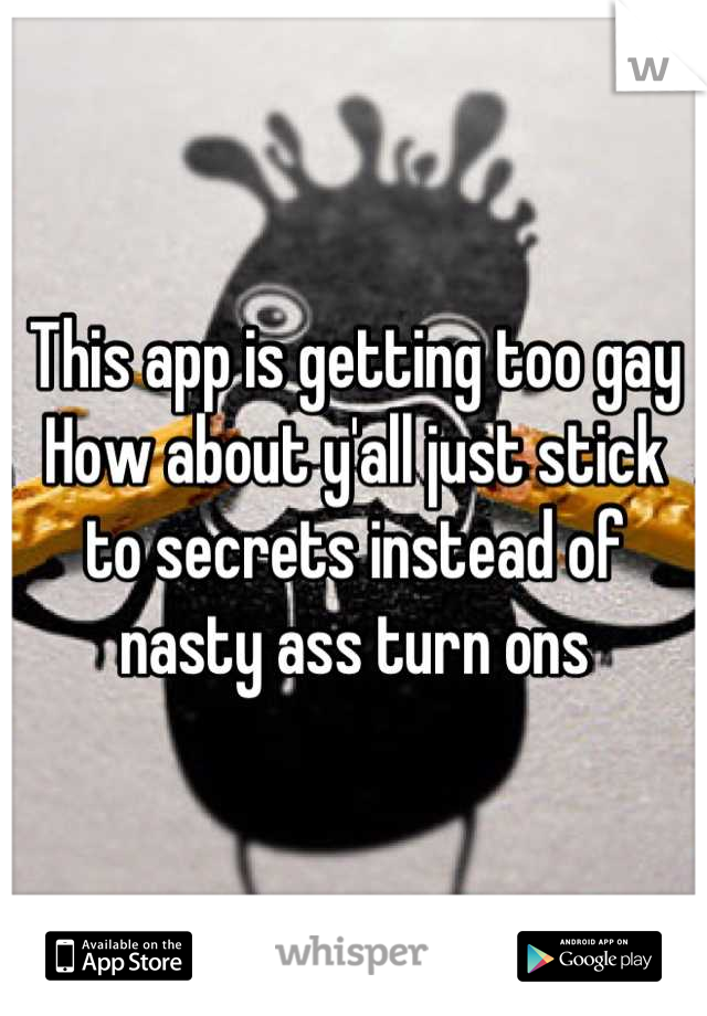 This app is getting too gay 
How about y'all just stick to secrets instead of nasty ass turn ons
