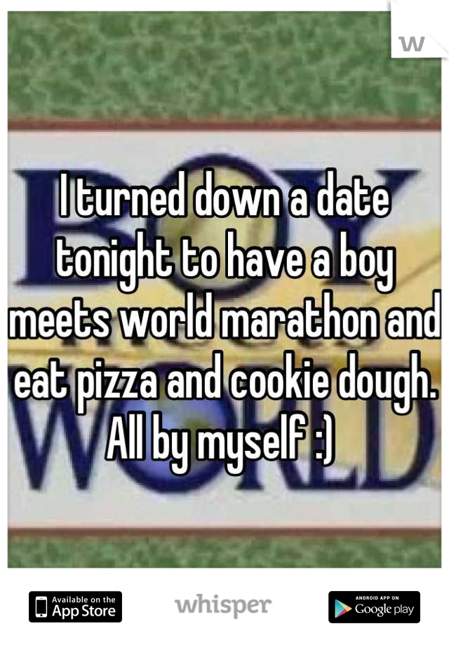 I turned down a date tonight to have a boy meets world marathon and eat pizza and cookie dough. 
All by myself :) 