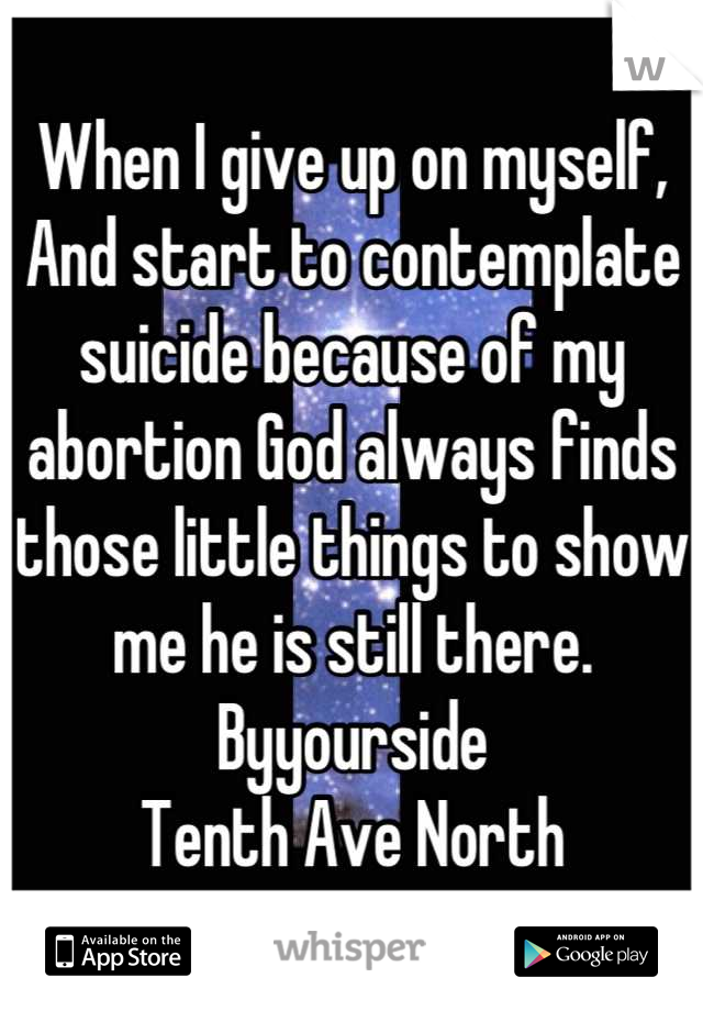 When I give up on myself, 
And start to contemplate suicide because of my abortion God always finds those little things to show me he is still there.
Byyourside
Tenth Ave North
