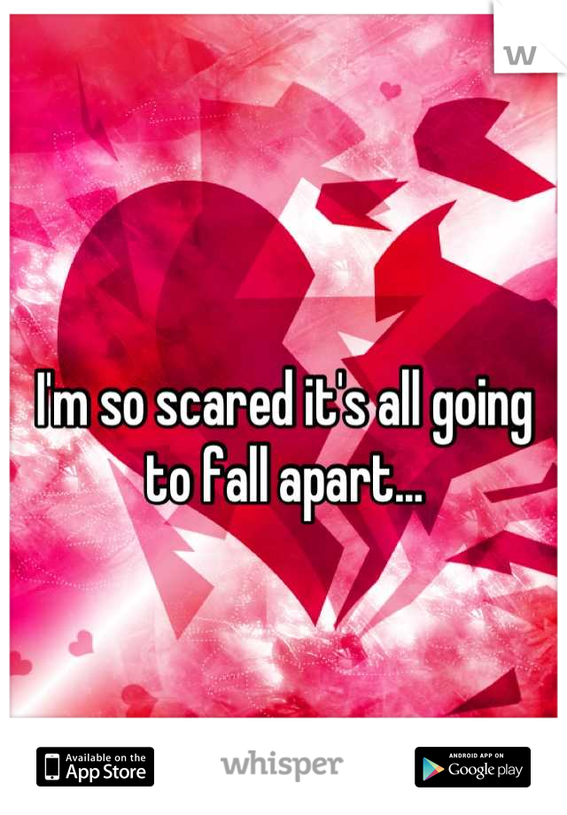 
I'm so scared it's all going to fall apart...