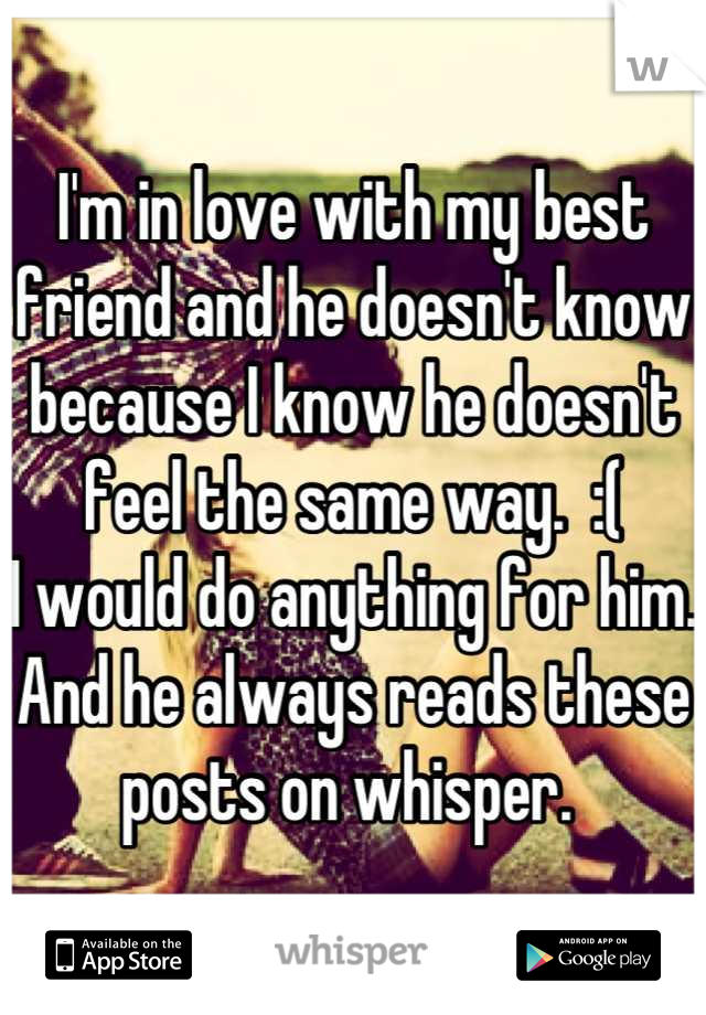 I'm in love with my best friend and he doesn't know because I know he doesn't feel the same way.  :(
I would do anything for him. 
And he always reads these posts on whisper. 