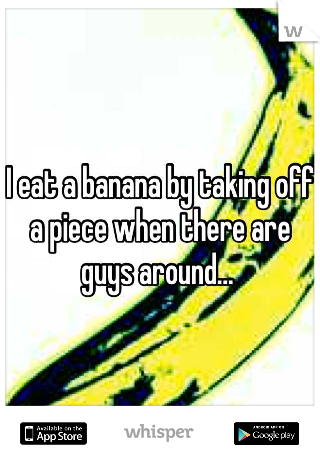 I eat a banana by taking off a piece when there are guys around... 