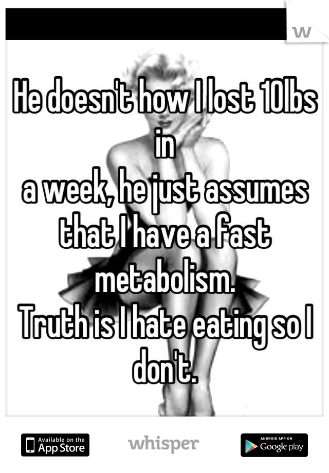 He doesn't how I lost 10lbs in
a week, he just assumes that I have a fast
metabolism.
Truth is I hate eating so I don't.