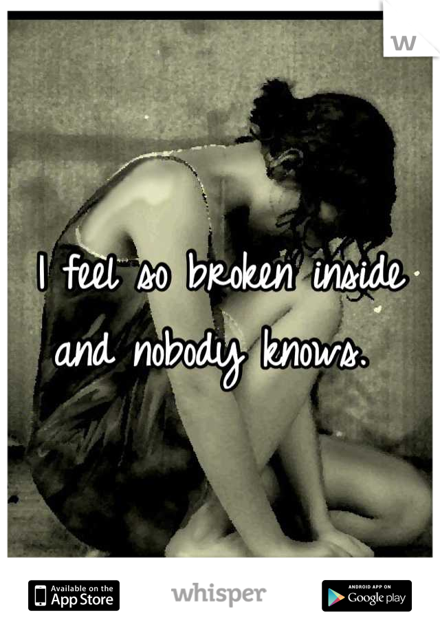 I feel so broken inside and nobody knows. 