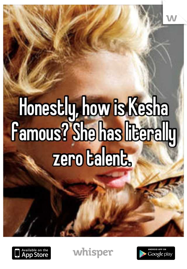 Honestly, how is Kesha famous? She has literally zero talent. 