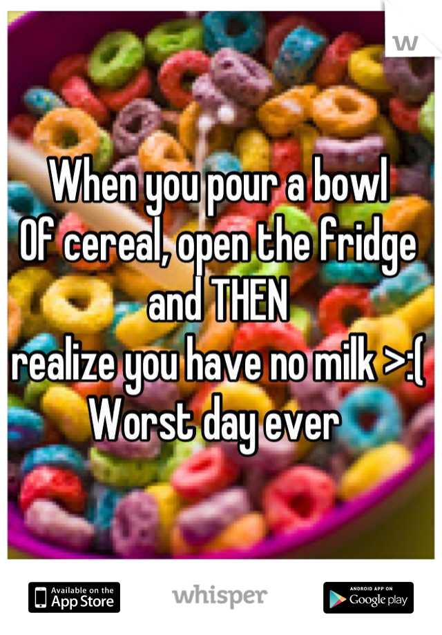 When you pour a bowl
Of cereal, open the fridge and THEN
realize you have no milk >:(
Worst day ever 