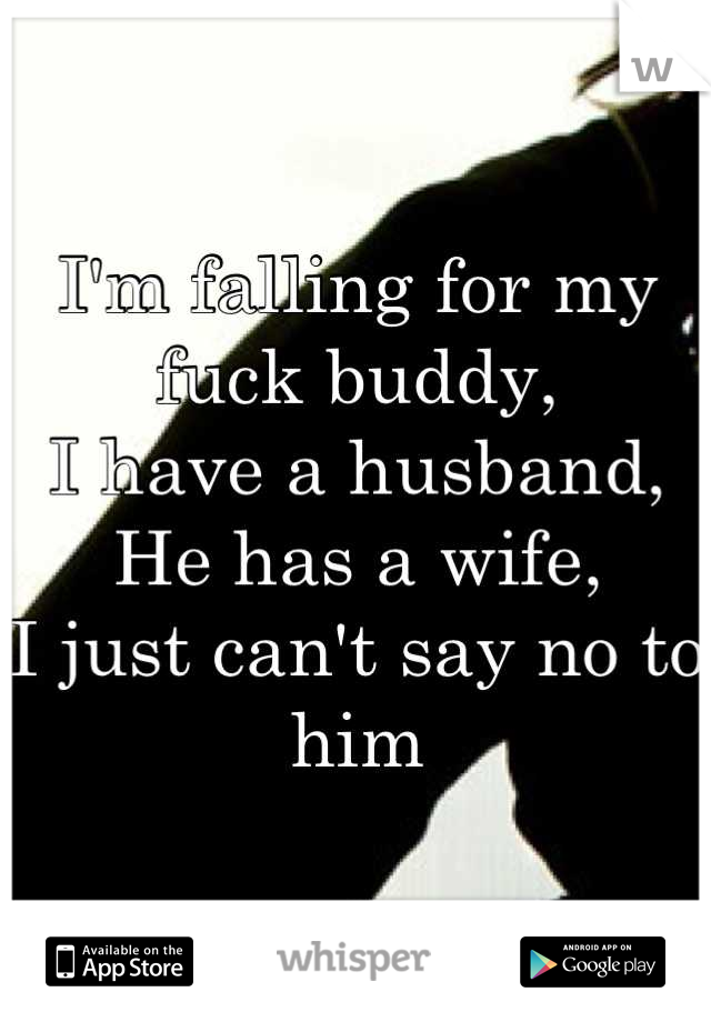 I'm falling for my fuck buddy, 
I have a husband,
He has a wife,
I just can't say no to him