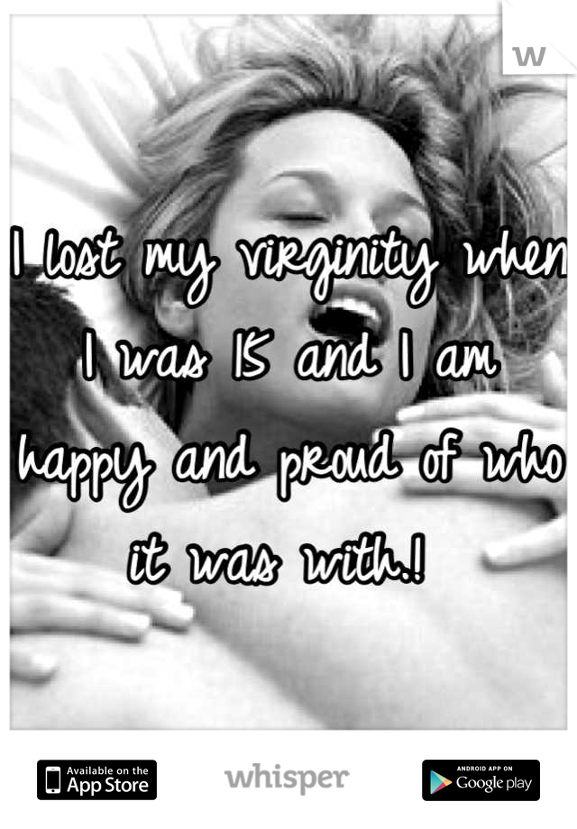 I lost my virginity when I was 15 and I am happy and proud of who it was with.! 