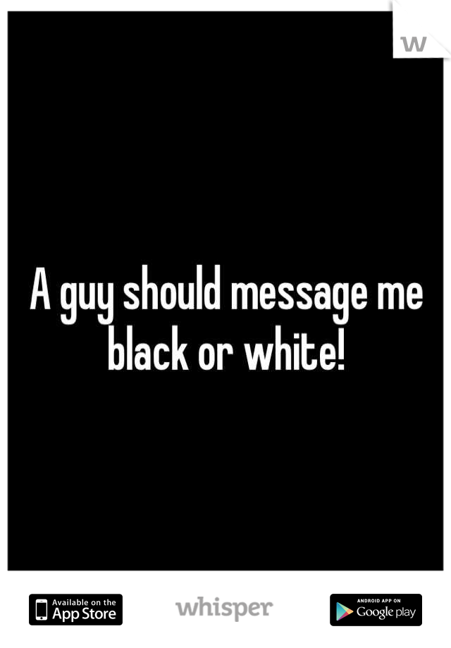 A guy should message me black or white!