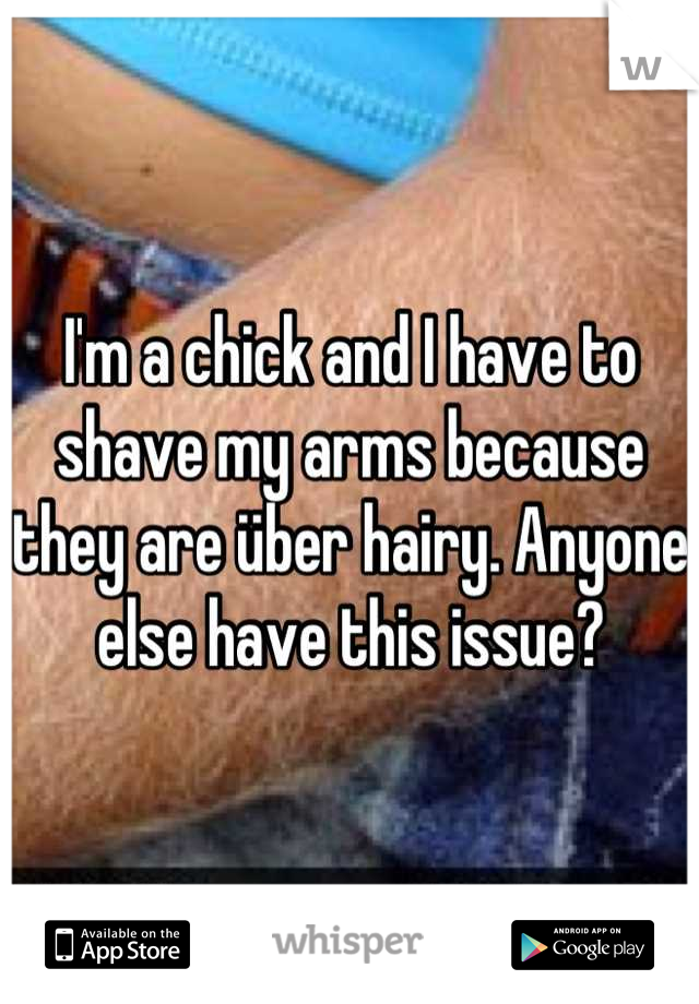 I'm a chick and I have to shave my arms because they are über hairy. Anyone else have this issue?
